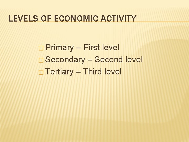 LEVELS OF ECONOMIC ACTIVITY � Primary – First level � Secondary – Second level