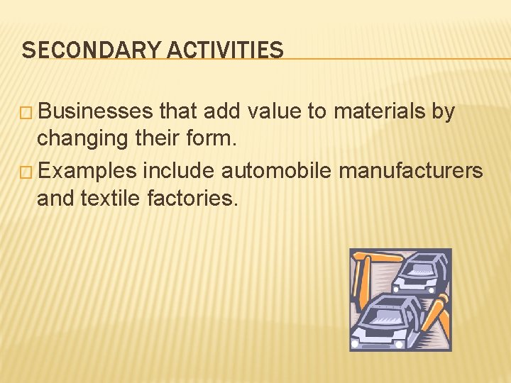 SECONDARY ACTIVITIES � Businesses that add value to materials by changing their form. �