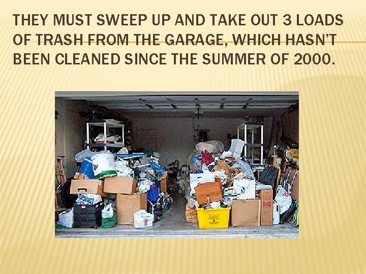 THEY MUST SWEEP UP AND TAKE OUT 3 LOADS OF TRASH FROM THE GARAGE,