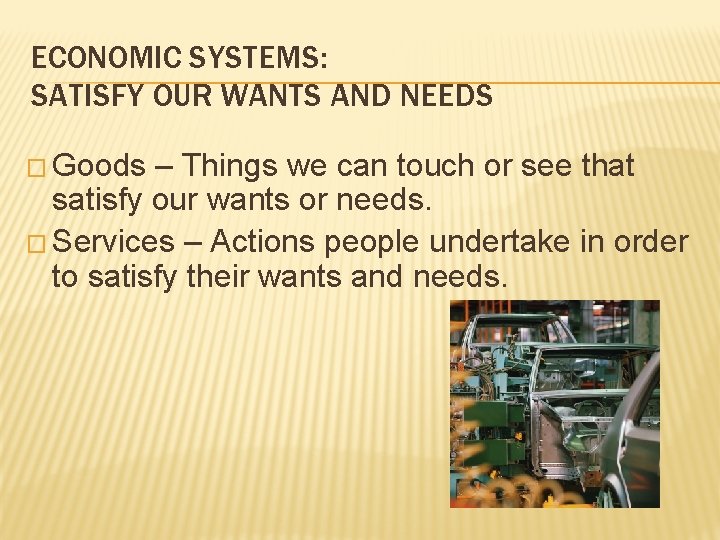 ECONOMIC SYSTEMS: SATISFY OUR WANTS AND NEEDS � Goods – Things we can touch