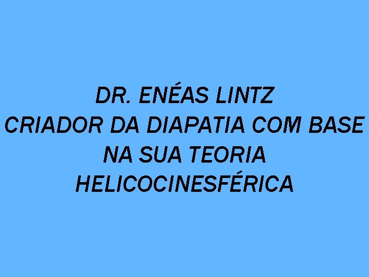  DR. ENÉAS LINTZ CRIADOR DA DIAPATIA COM BASE NA SUA TEORIA HELICOCINESFÉRICA 