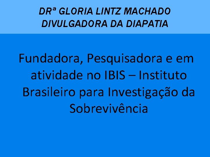 DRª GLORIA LINTZ MACHADO DIVULGADORA DA DIAPATIA Fundadora, Pesquisadora e em atividade no IBIS