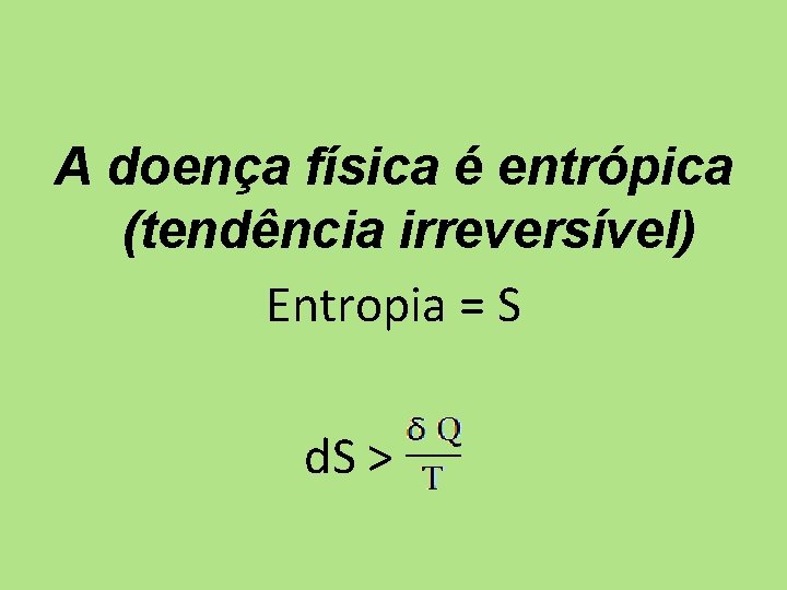A doença física é entrópica (tendência irreversível) Entropia = S d. S > 