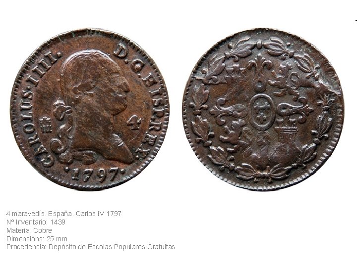 4 maravedís. España. Carlos IV 1797 Nº Inventario: 1439 Materia: Cobre Dimensións: 25 mm