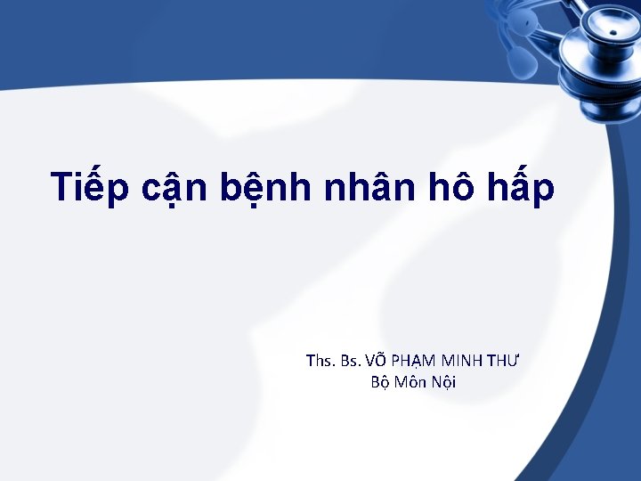 Tiếp cận bệnh nhân hô hấp Ths. Bs. VÕ PHẠM MINH THƯ Bộ Môn
