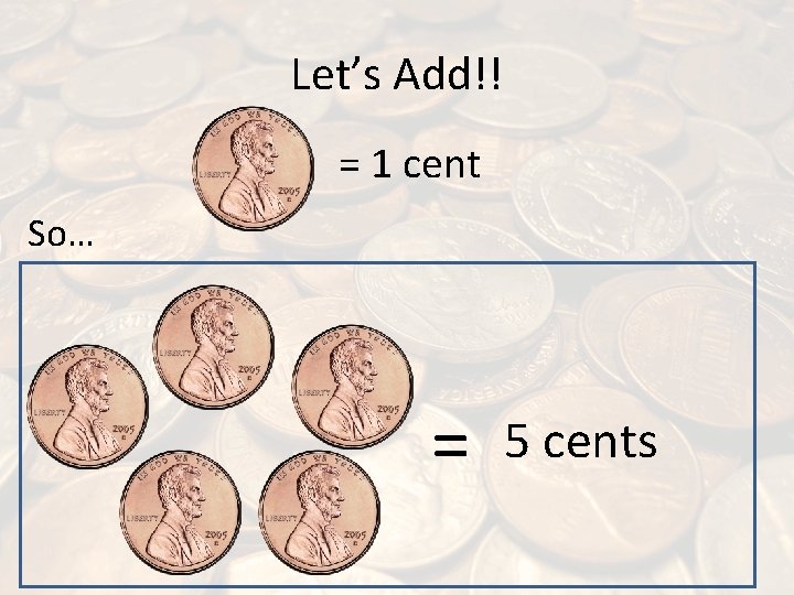 Let’s Add!! = 1 cent So… = 5 cents 