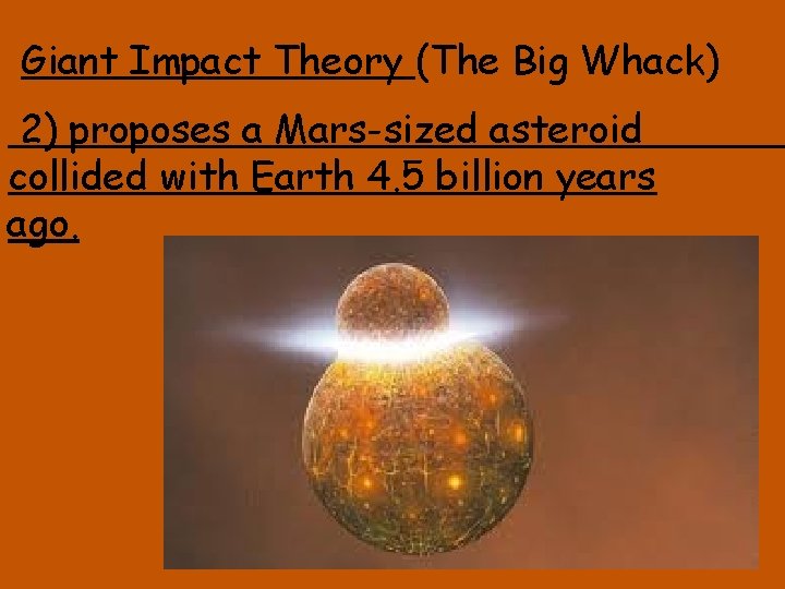 Giant Impact Theory (The Big Whack) 2) proposes a Mars-sized asteroid collided with Earth