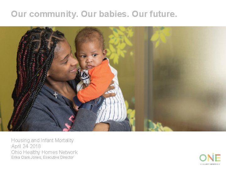 Our community. Our babies. Our future. Housing and Infant Mortality April 24 2018 Ohio