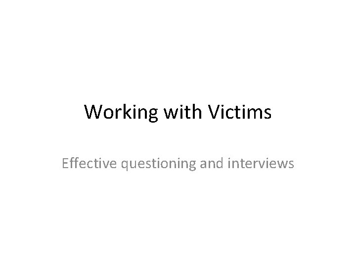 Working with Victims Effective questioning and interviews 