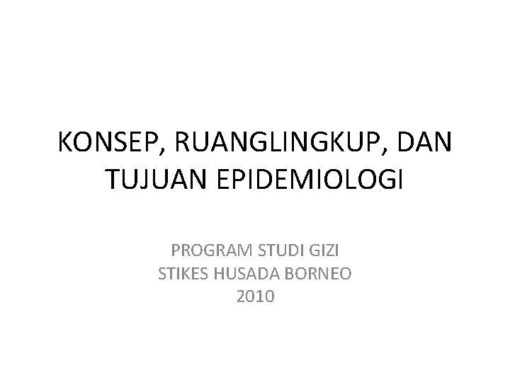 KONSEP, RUANGLINGKUP, DAN TUJUAN EPIDEMIOLOGI PROGRAM STUDI GIZI STIKES HUSADA BORNEO 2010 