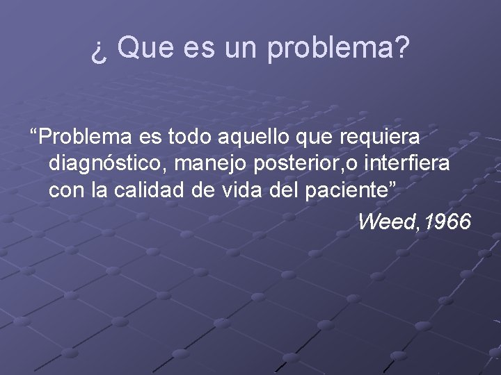 ¿ Que es un problema? “Problema es todo aquello que requiera diagnóstico, manejo posterior,