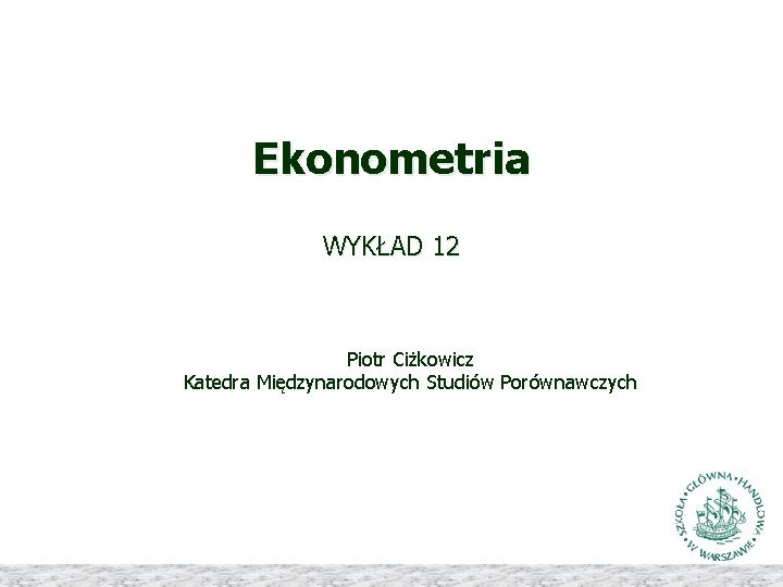 Ekonometria WYKŁAD 12 Piotr Ciżkowicz Katedra Międzynarodowych Studiów Porównawczych 