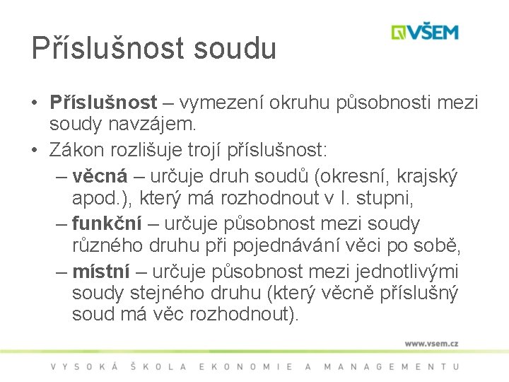 Příslušnost soudu • Příslušnost – vymezení okruhu působnosti mezi soudy navzájem. • Zákon rozlišuje