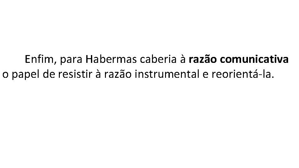 Enfim, para Habermas caberia à razão comunicativa o papel de resistir à razão instrumental