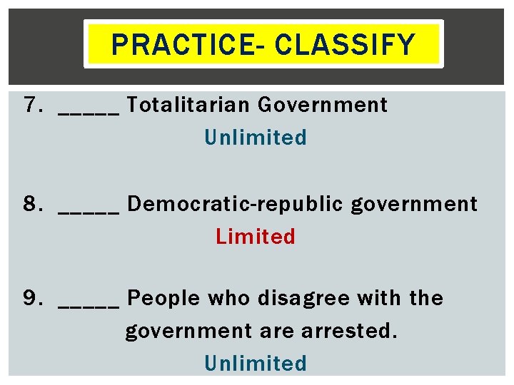 PRACTICE- CLASSIFY 7. _____ Totalitarian Government Unlimited 8. _____ Democratic-republic government Limited 9. _____