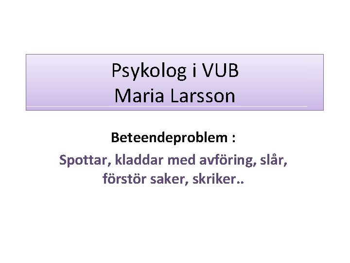 Psykolog i VUB Maria Larsson Beteendeproblem : Spottar, kladdar med avföring, slår, förstör saker,