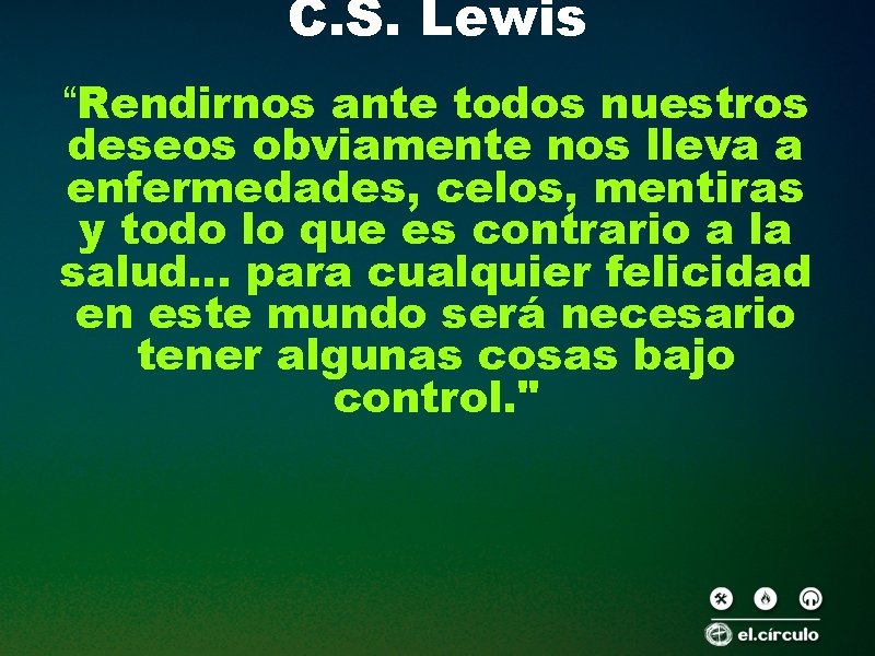C. S. Lewis “Rendirnos ante todos nuestros deseos obviamente nos lleva a enfermedades, celos,