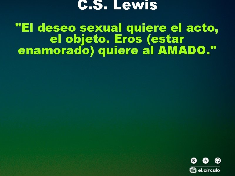 C. S. Lewis "El deseo sexual quiere el acto, el objeto. Eros (estar enamorado)