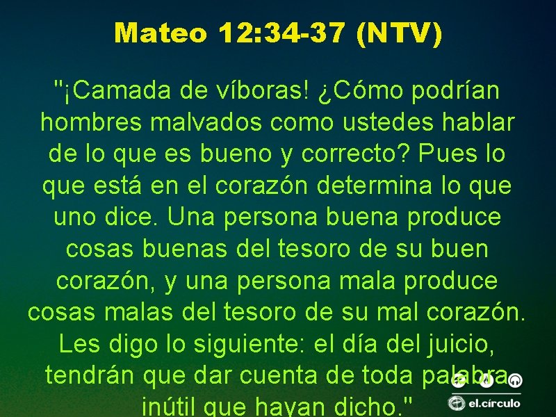 Mateo 12: 34 -37 (NTV) "¡Camada de víboras! ¿Cómo podrían hombres malvados como ustedes