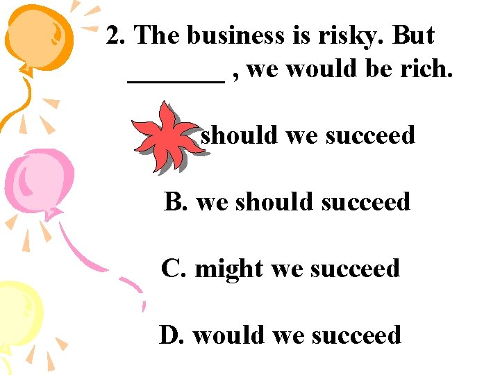 2. The business is risky. But _______ , we would be rich. A. should