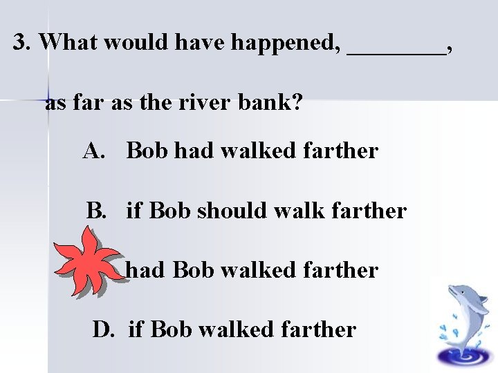3. What would have happened, ____, as far as the river bank? A. Bob