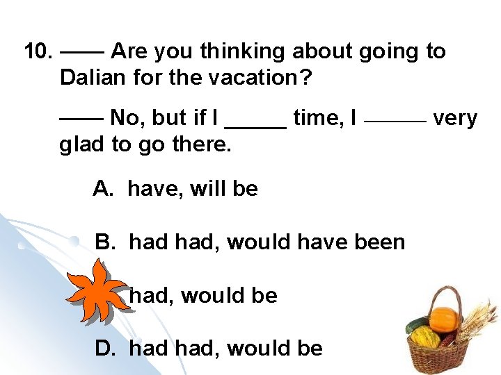 10. —— Are you thinking about going to Dalian for the vacation? —— No,