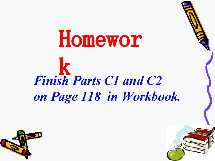 Homewor k Finish Parts C 1 and C 2 on Page 118 in Workbook.