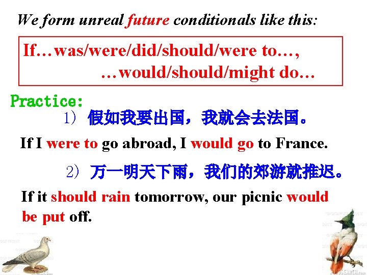 We form unreal future conditionals like this: If…was/were/did/should/were to…, …would/should/might do… Practice: 1) 假如我要出国，我就会去法国。