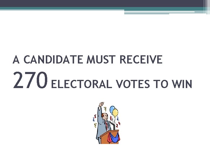 A CANDIDATE MUST RECEIVE 270 ELECTORAL VOTES TO WIN 