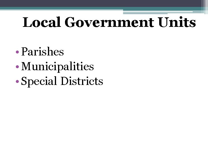 Local Government Units • Parishes • Municipalities • Special Districts 