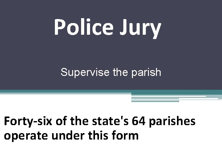 Police Jury Supervise the parish Forty-six of the state's 64 parishes operate under this