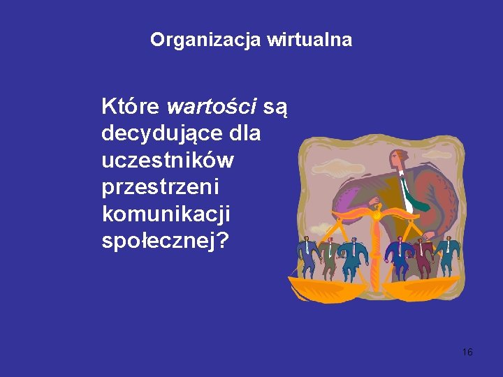 Organizacja wirtualna Które wartości są decydujące dla uczestników przestrzeni komunikacji społecznej? 16 