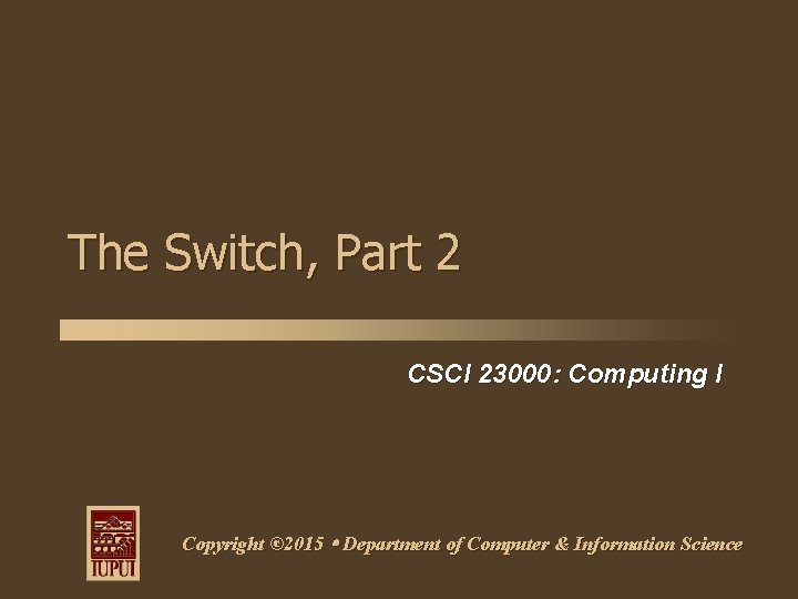 The Switch, Part 2 CSCI 23000: Computing I Copyright © 2015 Department of Computer