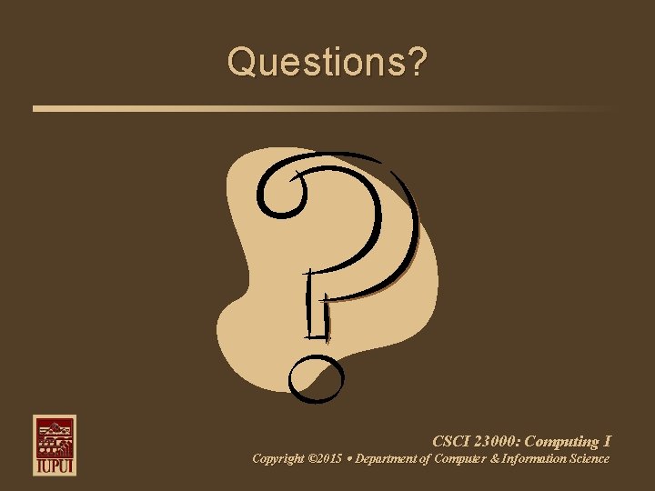 Questions? CSCI 23000: Computing I Copyright © 2015 Department of Computer & Information Science