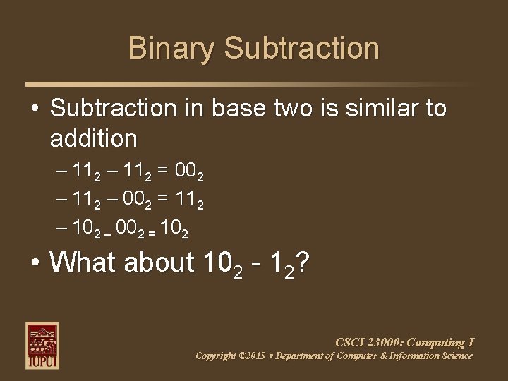 Binary Subtraction • Subtraction in base two is similar to addition – 112 =