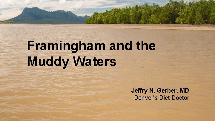 Framingham and the Muddy Waters Jeffry N. Gerber, MD Denver’s Diet Doctor 