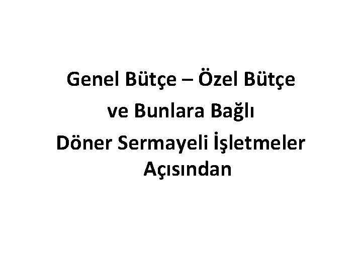 Genel Bütçe – Özel Bütçe ve Bunlara Bağlı Döner Sermayeli İşletmeler Açısından 