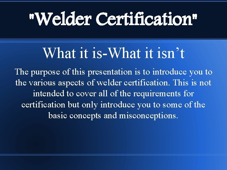 "Welder Certification" What it is-What it isn’t The purpose of this presentation is to