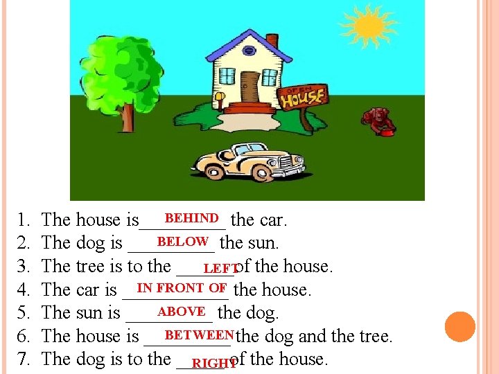 BEHIND 1. The house is_____ the car. BELOW 2. The dog is _____ the BEHIND 1. The house is_____ the car. BELOW 2. The dog is _____ the