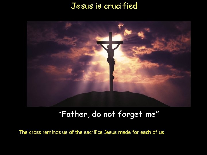 Jesus is crucified “Father, do not forget me” The cross reminds us of the