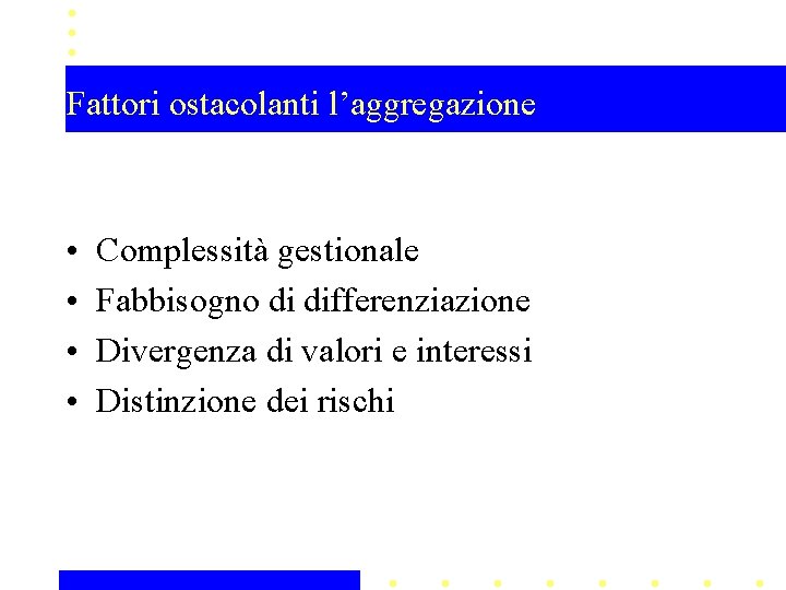 Fattori ostacolanti l’aggregazione • • Complessità gestionale Fabbisogno di differenziazione Divergenza di valori e