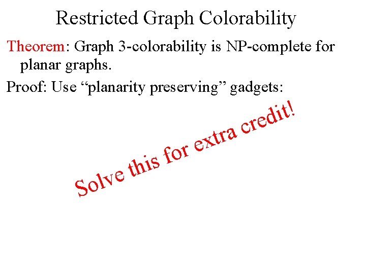 Restricted Graph Colorability Theorem: Graph 3 -colorability is NP-complete for planar graphs. Proof: Use