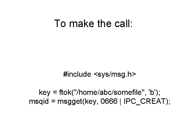To make the call: #include <sys/msg. h> key = ftok("/home/abc/somefile", 'b'); msqid = msgget(key,