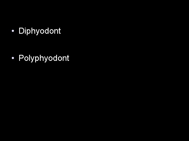  • Diphyodont • Polyphyodont 