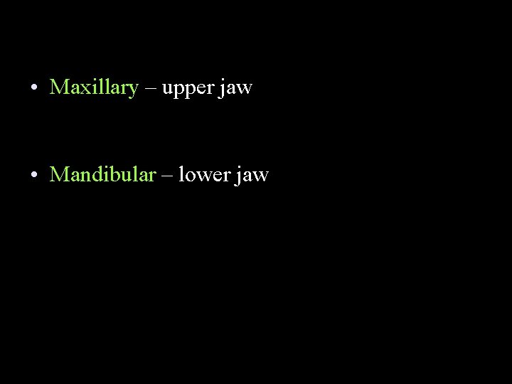  • Maxillary – upper jaw • Mandibular – lower jaw 