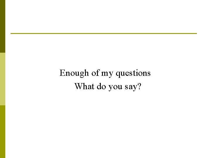 Enough of my questions What do you say? Enough of my questions What do you say?