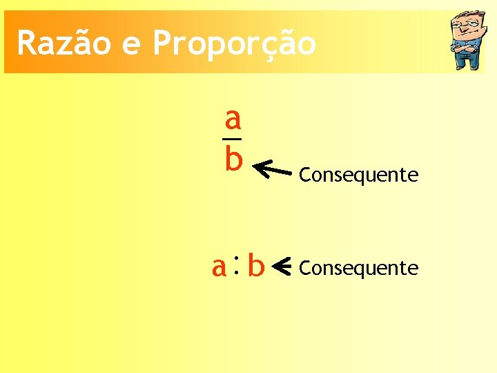 Razão e Proporção a b Consequente a: b Consequente 