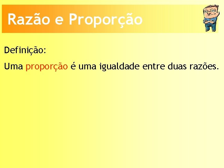 Razão e Proporção Definição: Uma proporção é uma igualdade entre duas razões. 