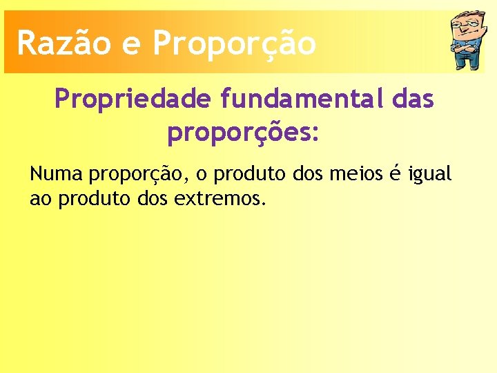 Razão e Proporção Propriedade fundamental das proporções: Numa proporção, o produto dos meios é