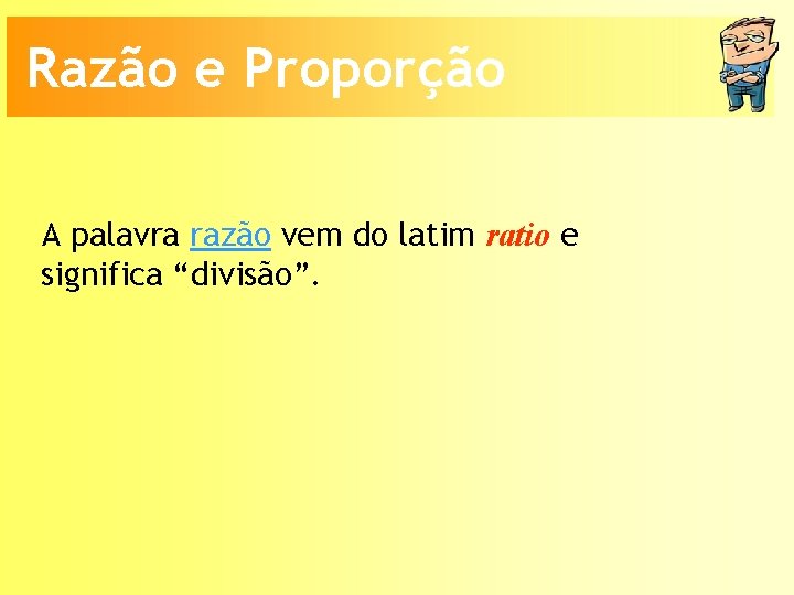 Razão e Proporção A palavra razão vem do latim ratio e significa “divisão”. 